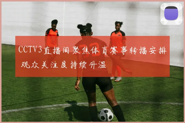CCTV3直播间聚焦体育赛事转播安排 观众关注度持续升温