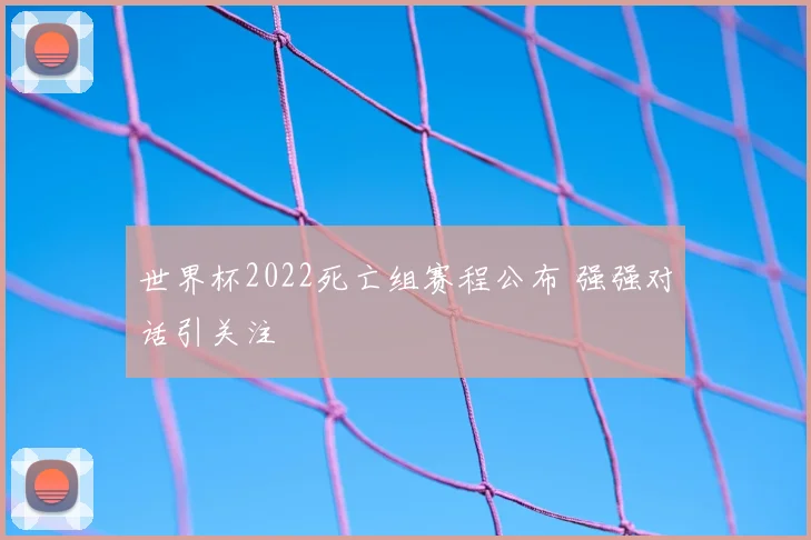 世界杯2022死亡组赛程公布 强强对话引关注