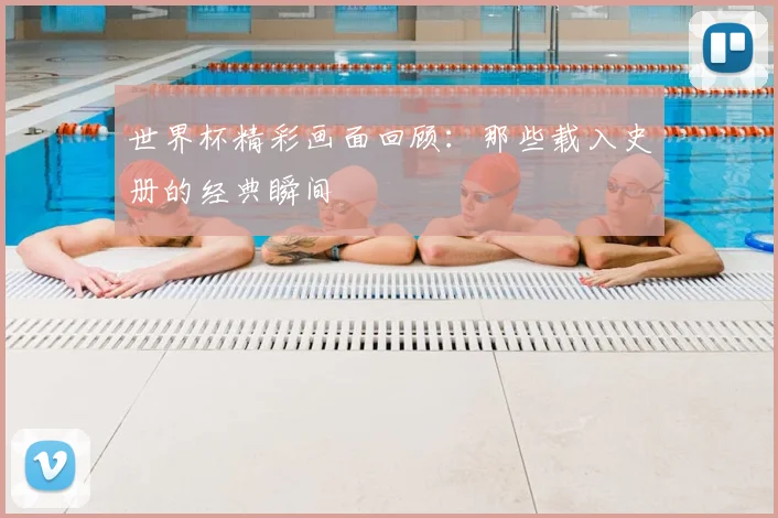 世界杯精彩画面回顾:那些载入史册的经典瞬间