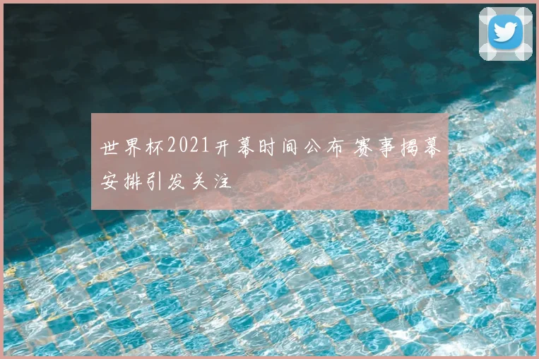 世界杯2021开幕时间公布 赛事揭幕安排引发关注