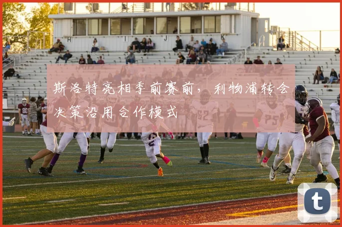 斯洛特亮相季前赛前,利物浦转会决策沿用合作模式