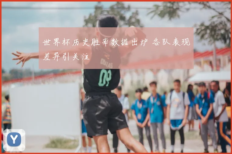 世界杯历史胜率数据出炉 各队表现差异引关注