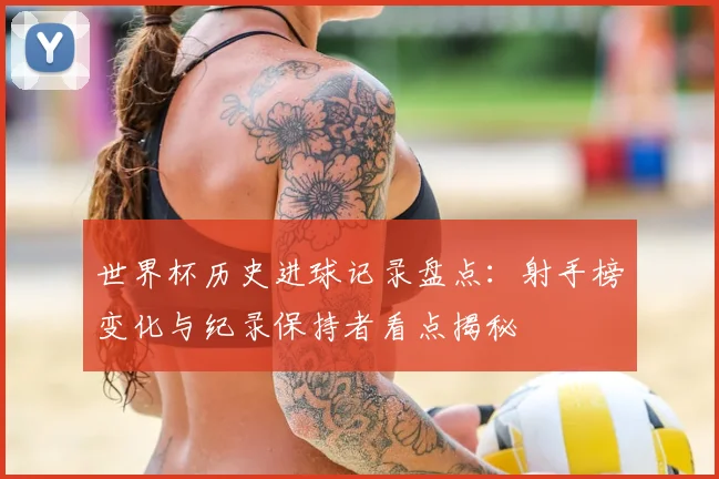世界杯历史进球记录盘点:射手榜变化与纪录保持者看点揭秘